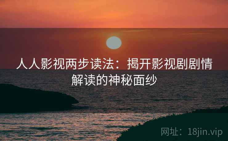 人人影视两步读法:揭开影视剧剧情解读的神秘面纱 人人影视两步读法:揭开影视剧剧情解读的神秘面纱
