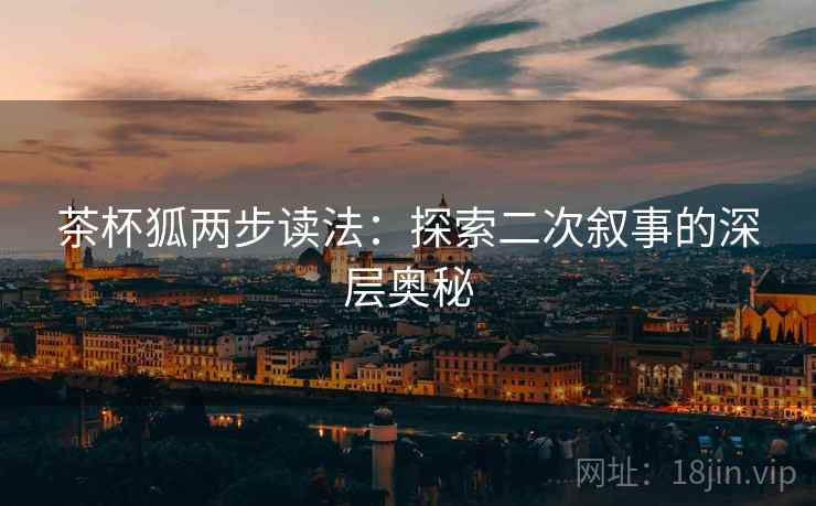 茶杯狐两步读法:探索二次叙事的深层奥秘 茶杯狐两步读法:探索二次叙事的深层奥秘