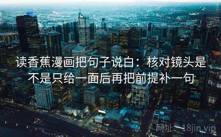 读香蕉漫画把句子说白:核对镜头是不是只给一面后再把前提补一句 读香蕉漫画把句子说白:核对镜头是不是只给一面后再把前提补一句