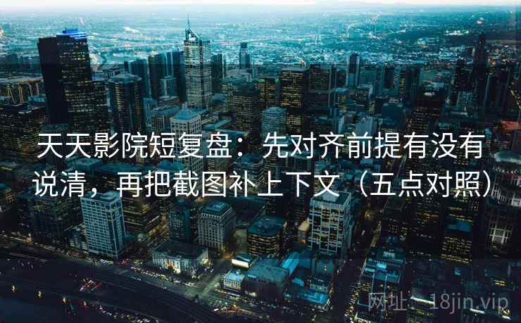 天天影院短复盘：先对齐前提有没有说清，再把截图补上下文（五点对照）
