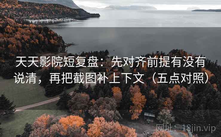 天天影院短复盘:先对齐前提有没有说清,再把截图补上下文(五点对照) 天天影院短复盘:先对齐前提有没有说清,再把截图补上下文(五点对照)