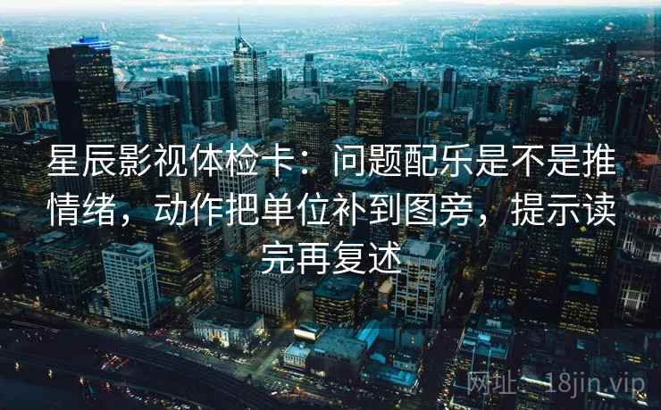 星辰影视体检卡：问题配乐是不是推情绪，动作把单位补到图旁，提示读完再复述