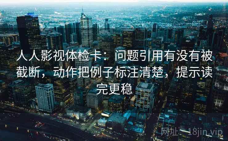 人人影视体检卡:问题引用有没有被截断,动作把例子标注清楚,提示读完更稳 人人影视体检卡:问题引用有没有被截断,动作把例子标注清楚,提示读完更稳