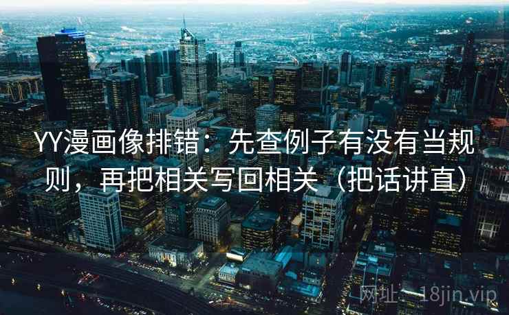 YY漫画像排错：先查例子有没有当规则，再把相关写回相关（把话讲直）