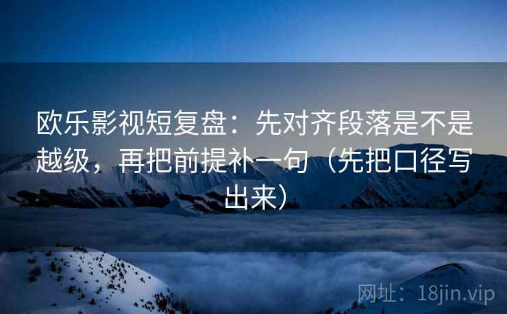 欧乐影视短复盘:先对齐段落是不是越级,再把前提补一句(先把口径写出来) 欧乐影视短复盘:先对齐段落是不是越级,再把前提补一句(先把口径写出来)