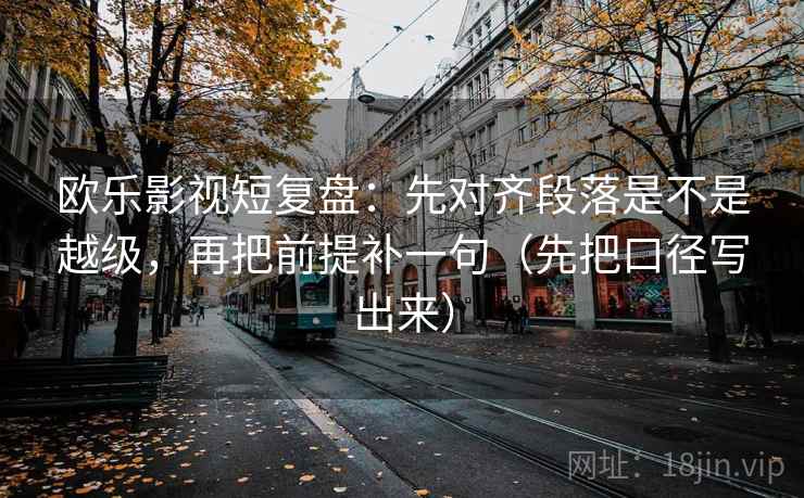 欧乐影视短复盘：先对齐段落是不是越级，再把前提补一句（先把口径写出来）