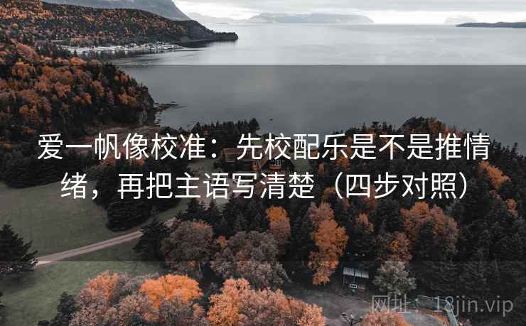 爱一帆像校准:先校配乐是不是推情绪,再把主语写清楚(四步对照) 爱一帆像校准:先校配乐是不是推情绪,再把主语写清楚(四步对照)