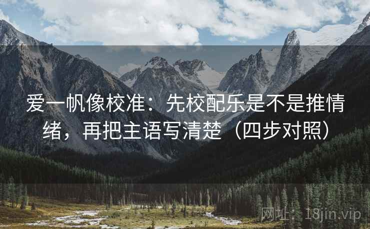 爱一帆像校准：先校配乐是不是推情绪，再把主语写清楚（四步对照）