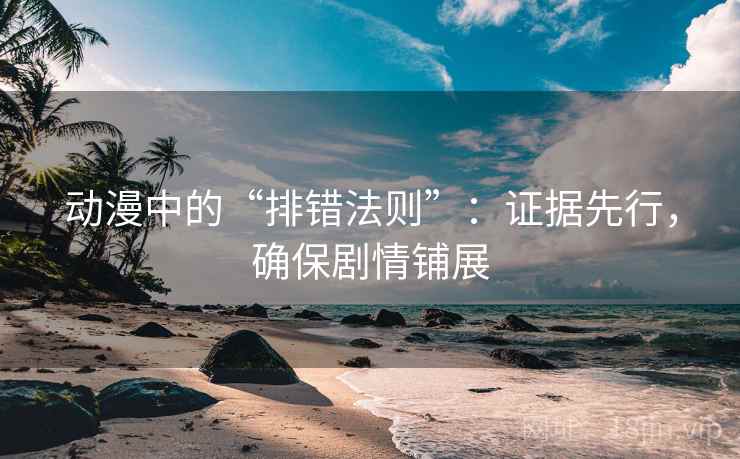 动漫中的“排错法则”:证据先行,确保剧情铺展 动漫中的“排错法则”:证据先行,确保剧情铺展