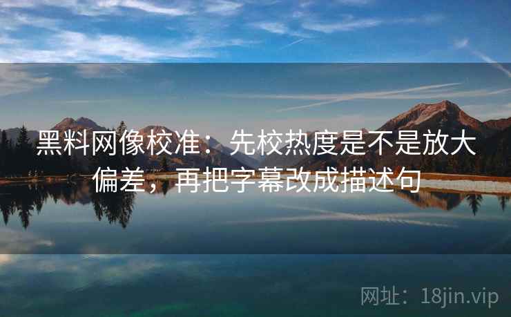 黑料网像校准:先校热度是不是放大偏差,再把字幕改成描述句 黑料网像校准:先校热度是不是放大偏差,再把字幕改成描述句