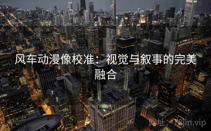 风车动漫像校准：视觉与叙事的完美融合