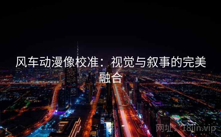 风车动漫像校准:视觉与叙事的完美融合 风车动漫像校准:视觉与叙事的完美融合