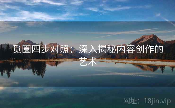 觅圈四步对照：深入揭秘内容创作的艺术