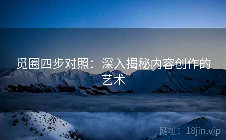 觅圈四步对照:深入揭秘内容创作的艺术 觅圈四步对照:深入揭秘内容创作的艺术