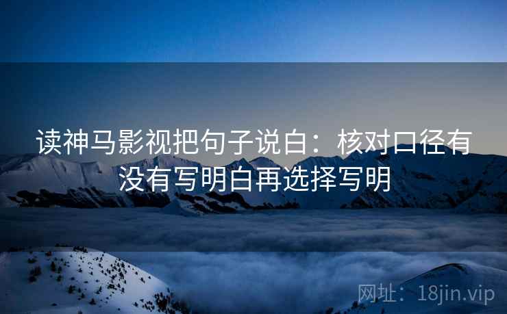 读神马影视把句子说白:核对口径有没有写明白再选择写明 读神马影视把句子说白:核对口径有没有写明白再选择写明