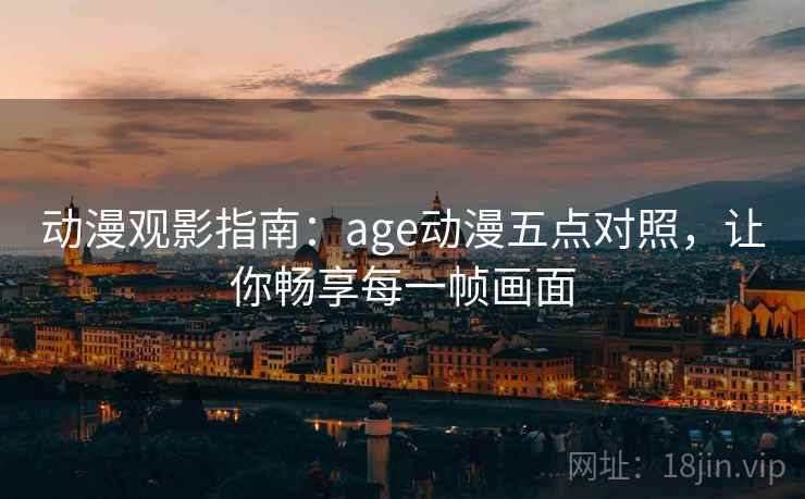动漫观影指南:age动漫五点对照,让你畅享每一帧画面 动漫观影指南:age动漫五点对照,让你畅享每一帧画面
