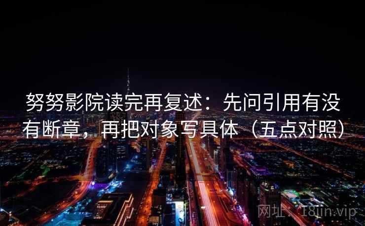努努影院读完再复述：先问引用有没有断章，再把对象写具体（五点对照）
