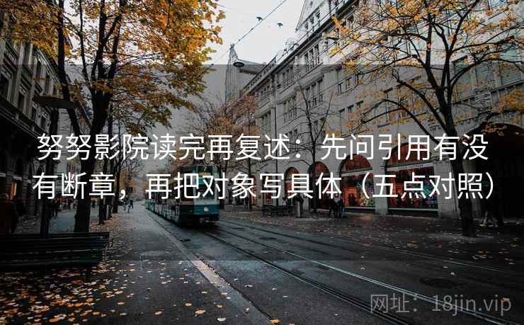 努努影院读完再复述:先问引用有没有断章,再把对象写具体(五点对照) 努努影院读完再复述:先问引用有没有断章,再把对象写具体(五点对照)