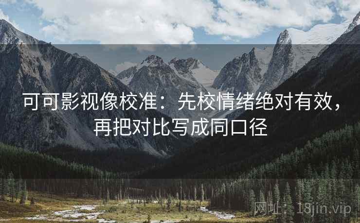 可可影视像校准：先校情绪绝对有效，再把对比写成同口径