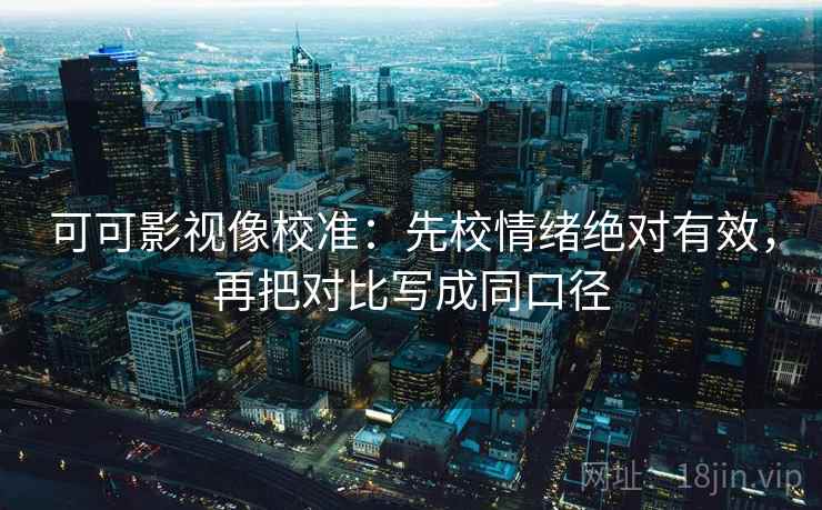 可可影视像校准:先校情绪绝对有效,再把对比写成同口径 可可影视像校准:先校情绪绝对有效,再把对比写成同口径