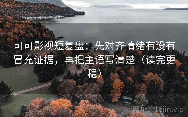 可可影视短复盘：先对齐情绪有没有冒充证据，再把主语写清楚（读完更稳）