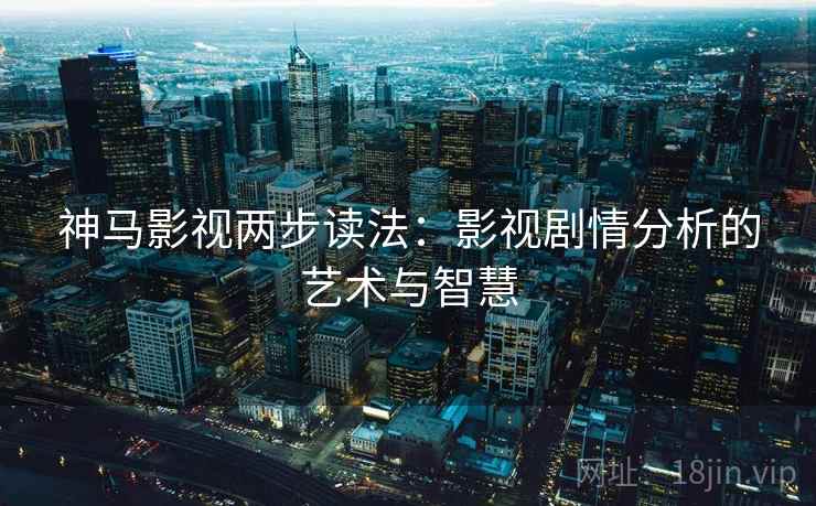 神马影视两步读法:影视剧情分析的艺术与智慧 神马影视两步读法:影视剧情分析的艺术与智慧