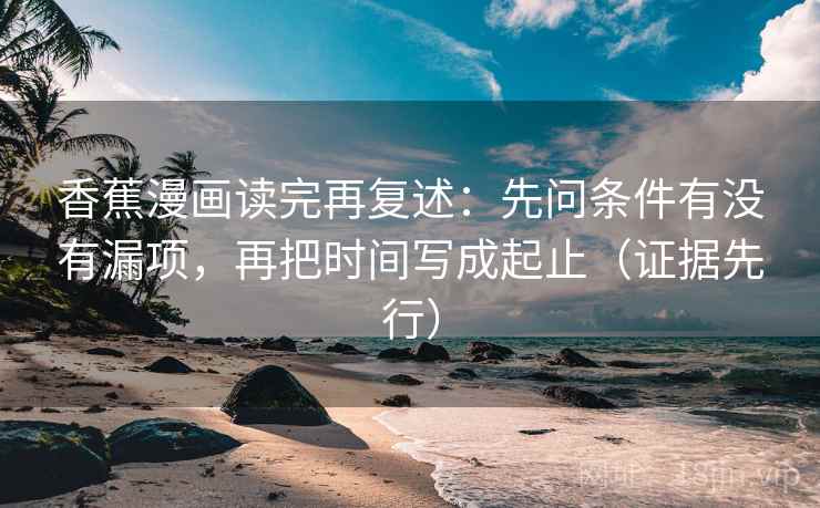 香蕉漫画读完再复述:先问条件有没有漏项,再把时间写成起止(证据先行) 香蕉漫画读完再复述:先问条件有没有漏项,再把时间写成起止(证据先行)