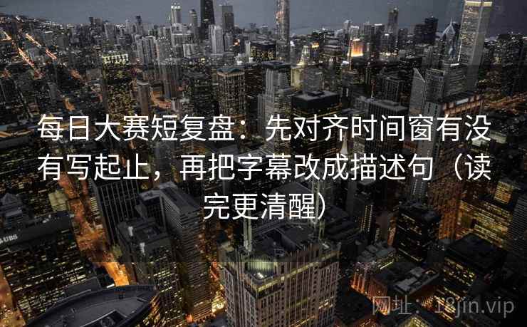 每日大赛短复盘:先对齐时间窗有没有写起止,再把字幕改成描述句(读完更清醒) 每日大赛短复盘:先对齐时间窗有没有写起止,再把字幕改成描述句(读完更清醒)