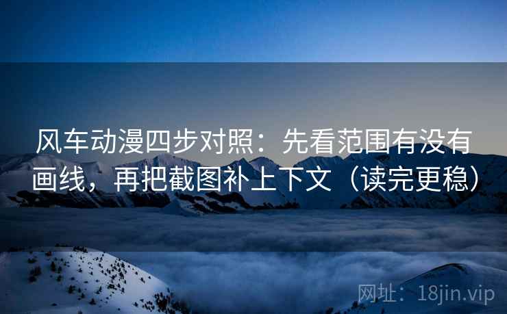 风车动漫四步对照:先看范围有没有画线,再把截图补上下文(读完更稳) 风车动漫四步对照:先看范围有没有画线,再把截图补上下文(读完更稳)