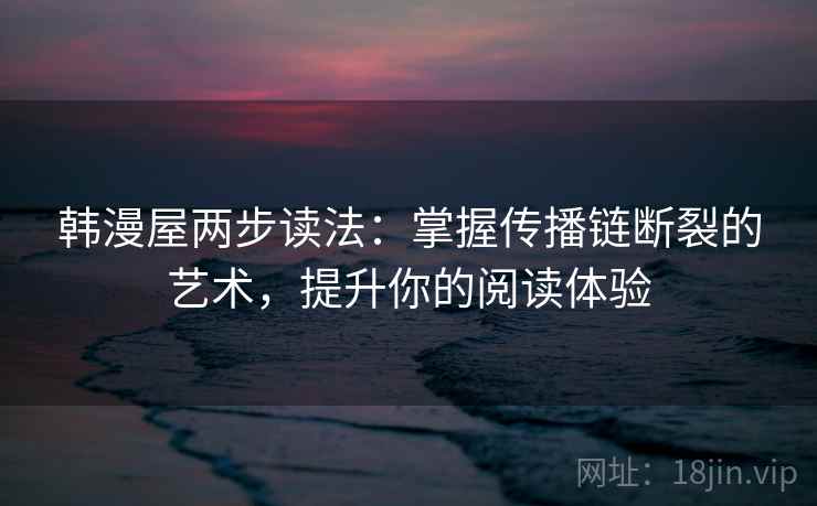 韩漫屋两步读法:掌握传播链断裂的艺术,提升你的阅读体验 韩漫屋两步读法:掌握传播链断裂的艺术,提升你的阅读体验