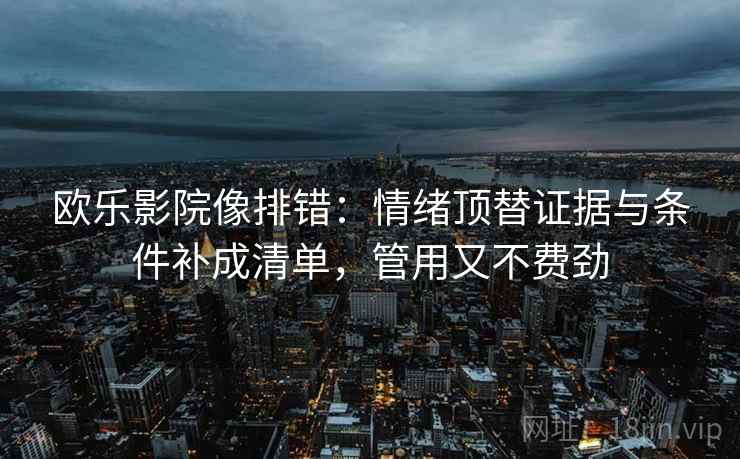 欧乐影院像排错:情绪顶替证据与条件补成清单,管用又不费劲 欧乐影院像排错:情绪顶替证据与条件补成清单,管用又不费劲