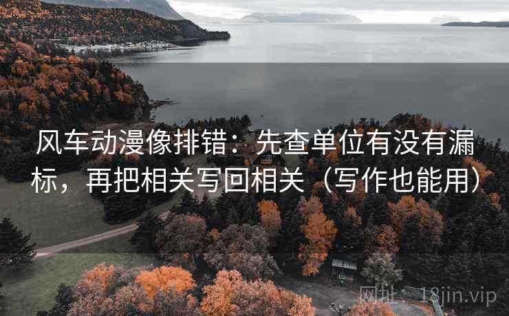 风车动漫像排错:先查单位有没有漏标,再把相关写回相关(写作也能用) 风车动漫像排错:先查单位有没有漏标,再把相关写回相关(写作也能用)