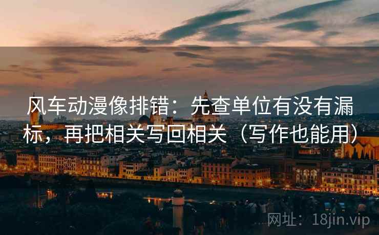风车动漫像排错：先查单位有没有漏标，再把相关写回相关（写作也能用）