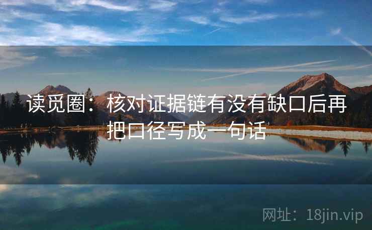 读觅圈:核对证据链有没有缺口后再把口径写成一句话 读觅圈:核对证据链有没有缺口后再把口径写成一句话