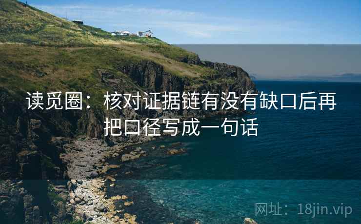 读觅圈:核对证据链有没有缺口后再把口径写成一句话 读觅圈:核对证据链有没有缺口后再把口径写成一句话