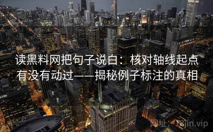 读黑料网把句子说白:核对轴线起点有没有动过——揭秘例子标注的真相 读黑料网把句子说白:核对轴线起点有没有动过——揭秘例子标注的真相