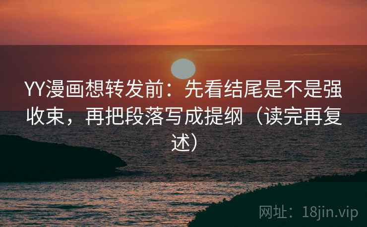 YY漫画想转发前：先看结尾是不是强收束，再把段落写成提纲（读完再复述）