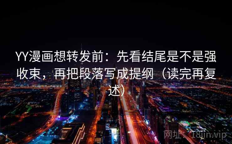 YY漫画想转发前:先看结尾是不是强收束,再把段落写成提纲(读完再复述) YY漫画想转发前:先看结尾是不是强收束,再把段落写成提纲(读完再复述)
