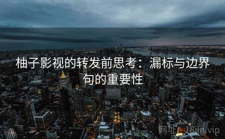 柚子影视的转发前思考:漏标与边界句的重要性 柚子影视的转发前思考:漏标与边界句的重要性