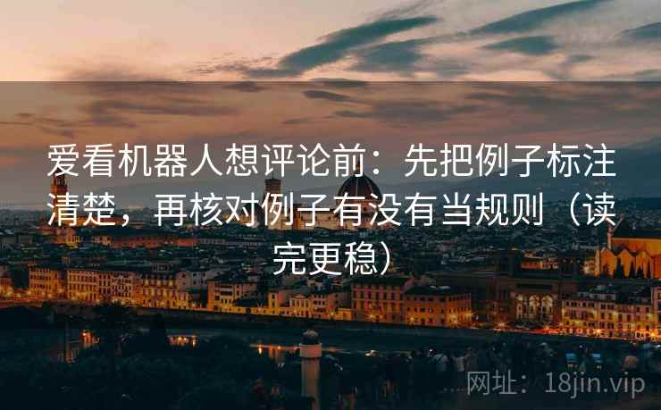 爱看机器人想评论前：先把例子标注清楚，再核对例子有没有当规则（读完更稳）