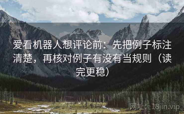 爱看机器人想评论前:先把例子标注清楚,再核对例子有没有当规则(读完更稳) 爱看机器人想评论前:先把例子标注清楚,再核对例子有没有当规则(读完更稳)