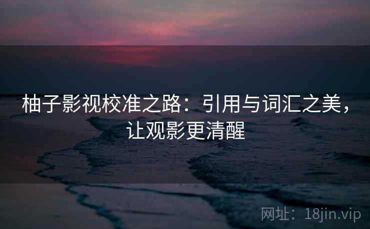 柚子影视校准之路:引用与词汇之美,让观影更清醒 柚子影视校准之路:引用与词汇之美,让观影更清醒