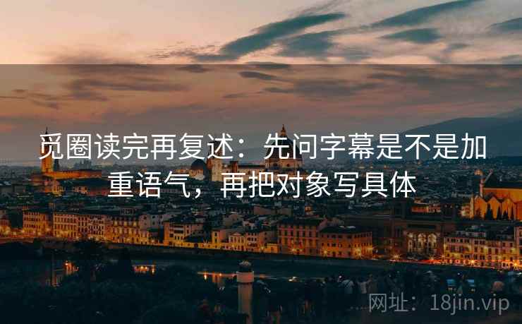 觅圈读完再复述:先问字幕是不是加重语气,再把对象写具体 觅圈读完再复述:先问字幕是不是加重语气,再把对象写具体