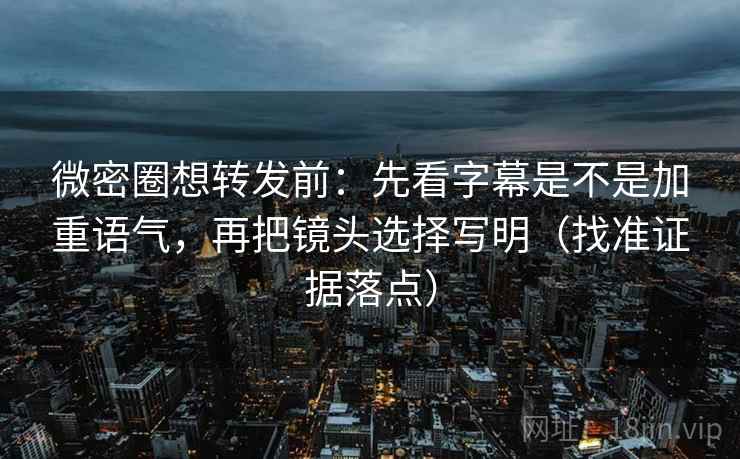 微密圈想转发前：先看字幕是不是加重语气，再把镜头选择写明（找准证据落点）