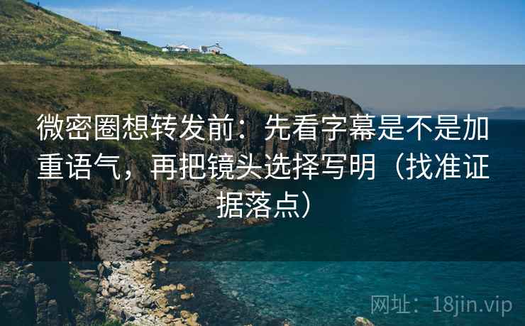 微密圈想转发前:先看字幕是不是加重语气,再把镜头选择写明(找准证据落点) 微密圈想转发前:先看字幕是不是加重语气,再把镜头选择写明(找准证据落点)