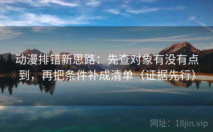 动漫排错新思路：先查对象有没有点到，再把条件补成清单（证据先行）
