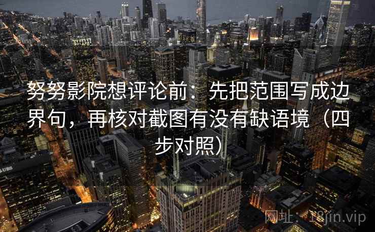 努努影院想评论前:先把范围写成边界句,再核对截图有没有缺语境(四步对照) 努努影院想评论前:先把范围写成边界句,再核对截图有没有缺语境(四步对照)