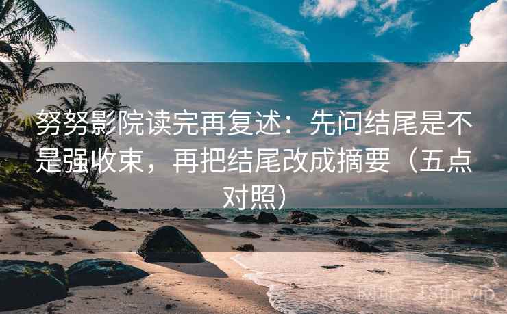 努努影院读完再复述:先问结尾是不是强收束,再把结尾改成摘要(五点对照) 努努影院读完再复述:先问结尾是不是强收束,再把结尾改成摘要(五点对照)