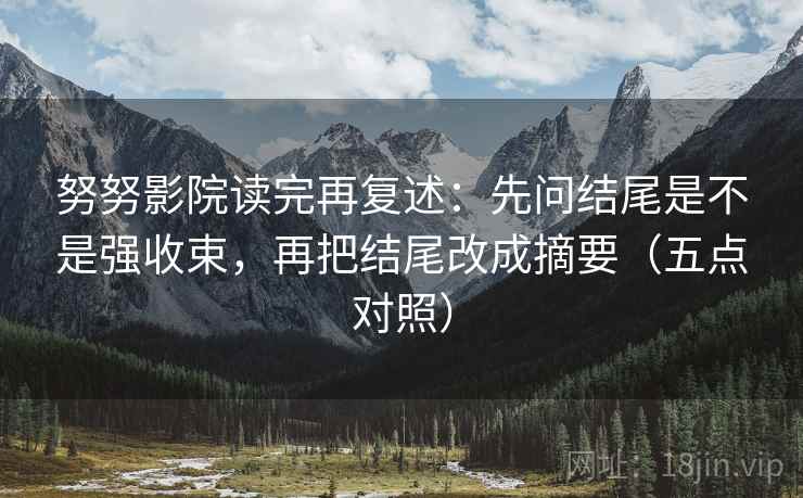 努努影院读完再复述:先问结尾是不是强收束,再把结尾改成摘要(五点对照) 努努影院读完再复述:先问结尾是不是强收束,再把结尾改成摘要(五点对照)