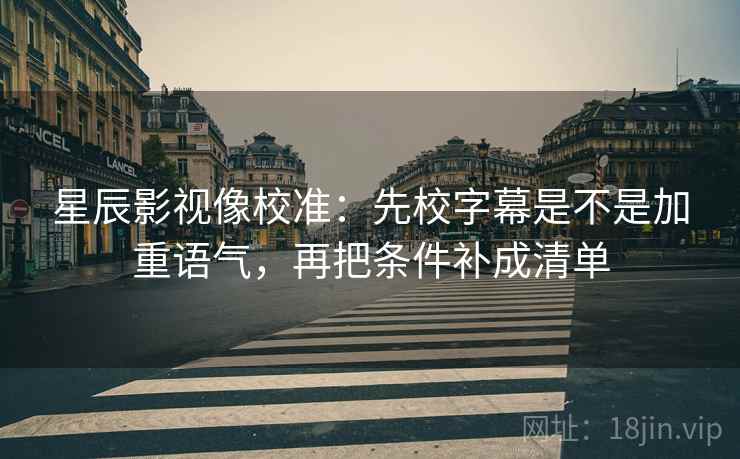 星辰影视像校准:先校字幕是不是加重语气,再把条件补成清单 星辰影视像校准:先校字幕是不是加重语气,再把条件补成清单